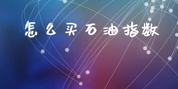怎么买石油指数_https://wap.jnbaishite.cn_金融资讯_第1张