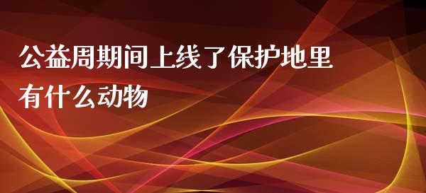 公益周期间上线了保护地里有什么动物_https://wap.jnbaishite.cn_期货资讯_第1张