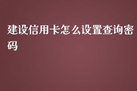 建设信用卡怎么设置查询密码_https://wap.jnbaishite.cn_全球财富_第1张