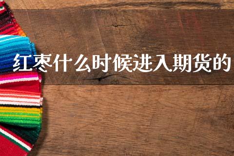 红枣什么时候进入期货的_https://wap.jnbaishite.cn_全球财富_第1张