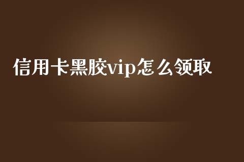 信用卡黑胶vip怎么领取_https://wap.jnbaishite.cn_全球财富_第1张