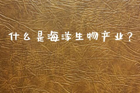 什么是海洋生物产业？_https://wap.jnbaishite.cn_期货资讯_第1张