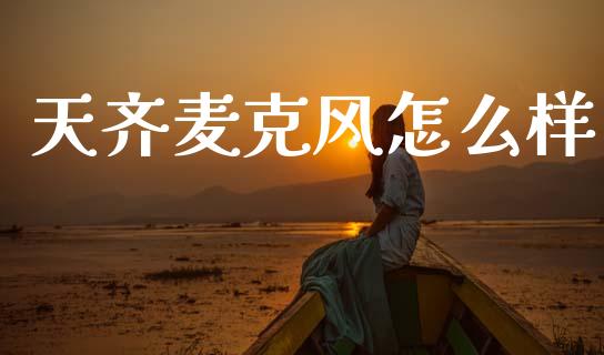 天齐麦克风怎么样_https://wap.jnbaishite.cn_期货资讯_第1张