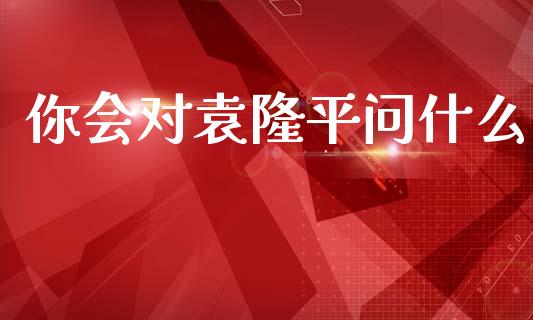 你会对袁隆平问什么_https://wap.jnbaishite.cn_理财投资_第1张