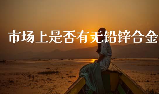 市场上是否有无铅锌合金_https://wap.jnbaishite.cn_理财投资_第1张