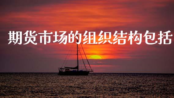 期货市场的组织结构包括_https://wap.jnbaishite.cn_金融资讯_第1张