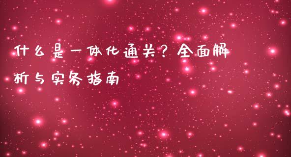 什么是一体化通关？全面解析与实务指南_https://wap.jnbaishite.cn_金融资讯_第1张
