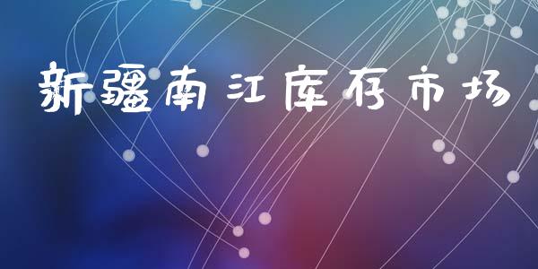 新疆南江库存市场_https://wap.jnbaishite.cn_期货资讯_第1张
