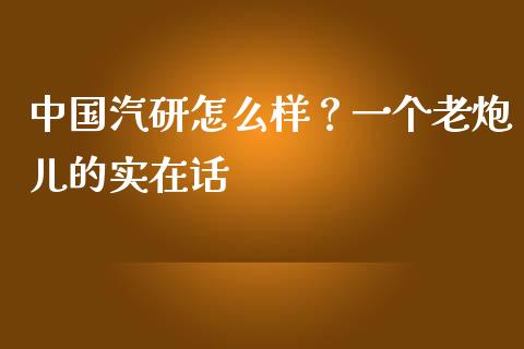 中国汽研怎么样？一个老炮儿的实在话_https://wap.jnbaishite.cn_全球财富_第1张