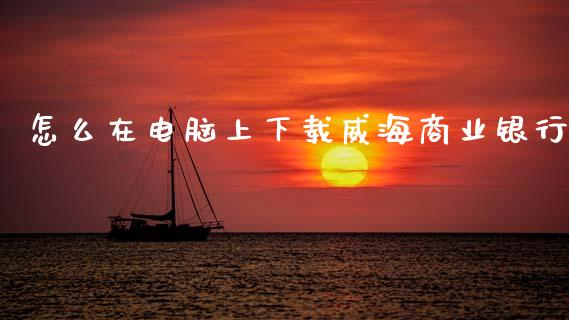 怎么在电脑上下载威海商业银行_https://wap.jnbaishite.cn_全球财富_第1张
