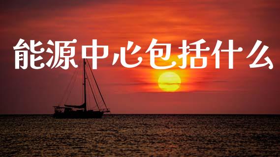 能源中心包括什么_https://wap.jnbaishite.cn_期货资讯_第1张