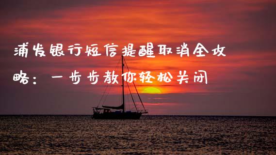 浦发银行短信提醒取消全攻略：一步步教你轻松关闭_https://wap.jnbaishite.cn_理财投资_第1张