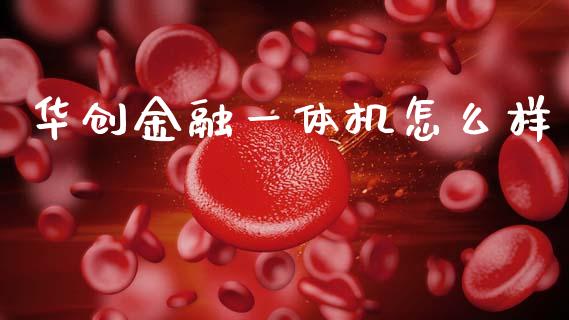 华创金融一体机怎么样_https://wap.jnbaishite.cn_金融资讯_第1张