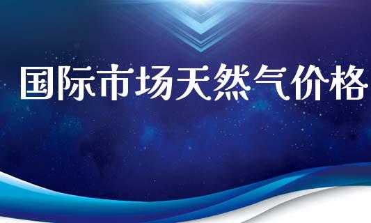 国际市场天然气价格_https://wap.jnbaishite.cn_金融资讯_第1张