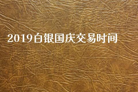 2019白银国庆交易时间_https://wap.jnbaishite.cn_理财投资_第1张