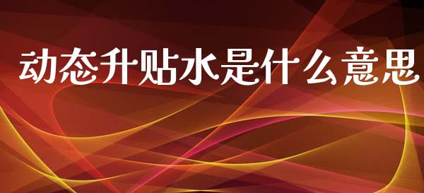动态升贴水是什么意思_https://wap.jnbaishite.cn_金融资讯_第1张