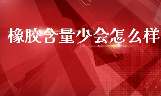 橡胶含量少会怎么样_https://wap.jnbaishite.cn_全球财富_第1张