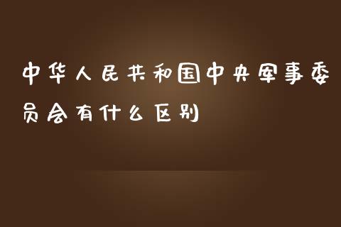 中华人民共和国中央军事委员会有什么区别_https://wap.jnbaishite.cn_理财投资_第1张
