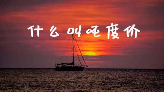 什么叫吨度价_https://wap.jnbaishite.cn_全球财富_第1张