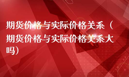 期货价格与实际价格关系（期货价格与实际价格关系大吗）_https://wap.jnbaishite.cn_期货资讯_第1张