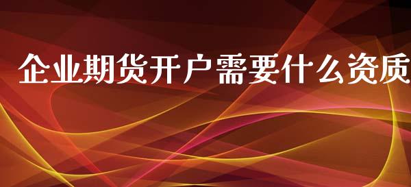 企业期货开户需要什么资质_https://wap.jnbaishite.cn_金融资讯_第1张