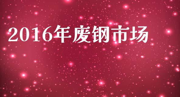 2016年废钢市场_https://wap.jnbaishite.cn_全球财富_第1张