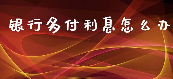 银行多付利息怎么办_https://wap.jnbaishite.cn_全球财富_第1张