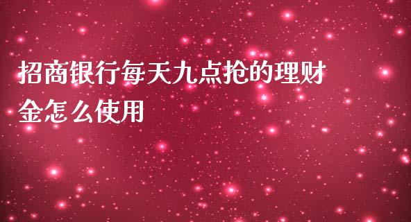 招商银行每天九点抢的理财金怎么使用_https://wap.jnbaishite.cn_期货资讯_第1张