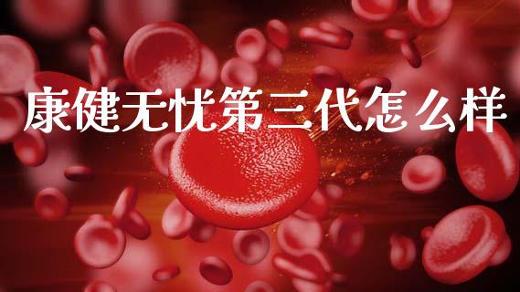 康健无忧第三代怎么样_https://wap.jnbaishite.cn_理财投资_第1张