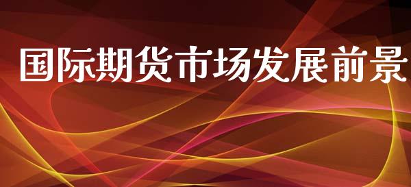 国际期货市场发展前景_https://wap.jnbaishite.cn_金融资讯_第1张
