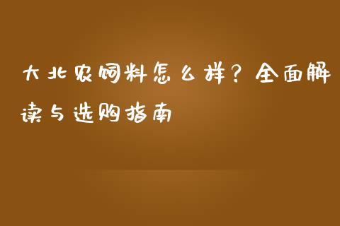 大北农饲料怎么样？全面解读与选购指南_https://wap.jnbaishite.cn_理财投资_第1张