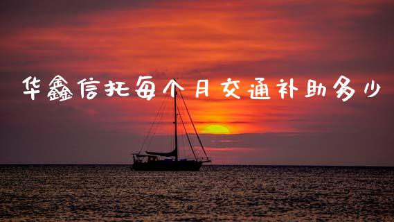 华鑫信托每个月交通补助多少_https://wap.jnbaishite.cn_期货资讯_第1张