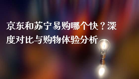 京东和苏宁易购哪个快？深度对比与购物体验分析_https://wap.jnbaishite.cn_期货资讯_第1张