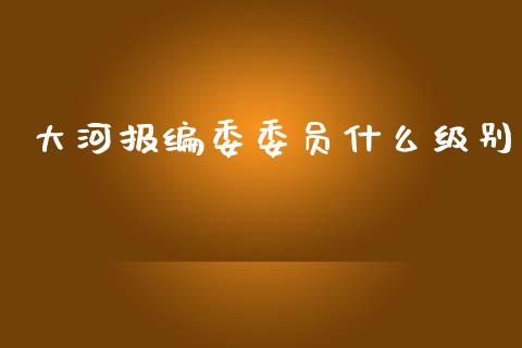 大河报编委委员什么级别_https://wap.jnbaishite.cn_金融资讯_第1张
