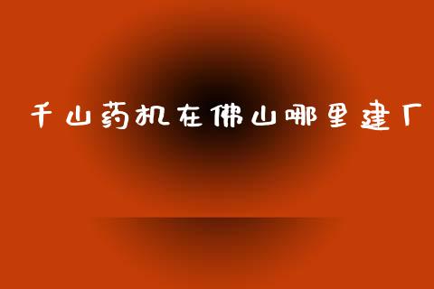 千山药机在佛山哪里建厂_https://wap.jnbaishite.cn_理财投资_第1张