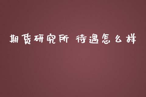 期货研究所 待遇怎么样_https://wap.jnbaishite.cn_全球财富_第1张