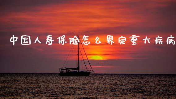 中国人寿保险怎么界定重大疾病_https://wap.jnbaishite.cn_期货资讯_第1张