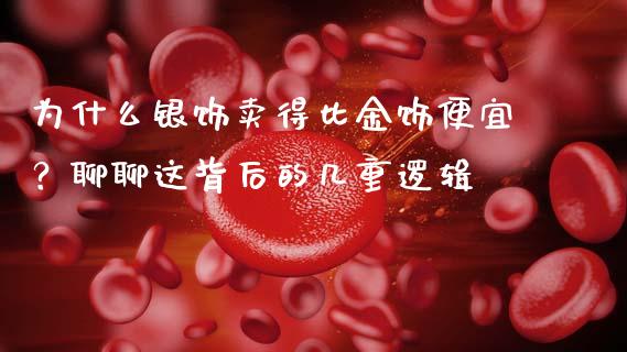为什么银饰卖得比金饰便宜？聊聊这背后的几重逻辑_https://wap.jnbaishite.cn_全球财富_第1张