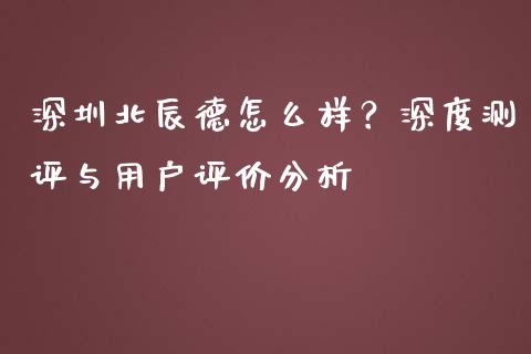 深圳北辰德怎么样？深度测评与用户评价分析_https://wap.jnbaishite.cn_期货资讯_第1张