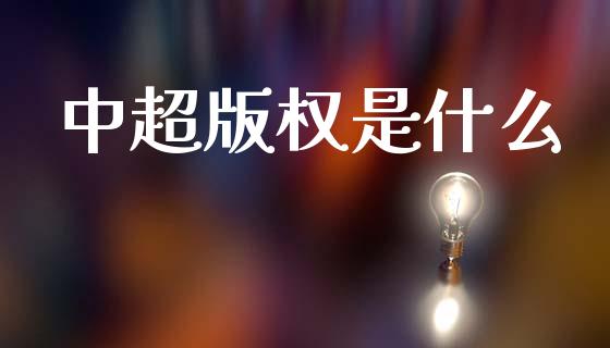 中超版权是什么_https://wap.jnbaishite.cn_理财投资_第1张