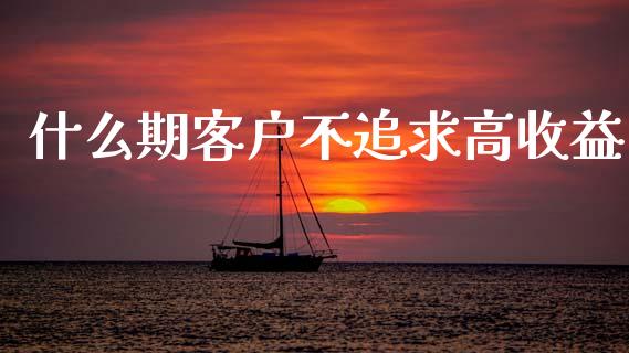 什么期客户不追求高收益_https://wap.jnbaishite.cn_全球财富_第1张