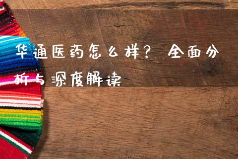 华通医药怎么样？ 全面分析与深度解读_https://wap.jnbaishite.cn_全球财富_第1张