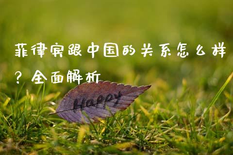 菲律宾跟中国的关系怎么样？全面解析_https://wap.jnbaishite.cn_金融资讯_第1张