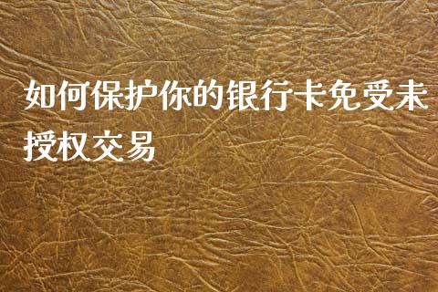 如何保护你的银行卡免受未授权交易_https://wap.jnbaishite.cn_理财投资_第1张