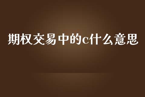 期权交易中的c什么意思_https://wap.jnbaishite.cn_理财投资_第1张