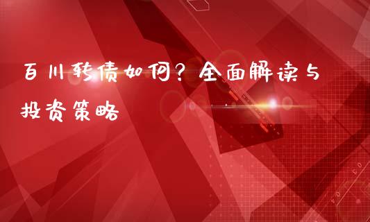 百川转债如何？全面解读与投资策略_https://wap.jnbaishite.cn_金融资讯_第1张