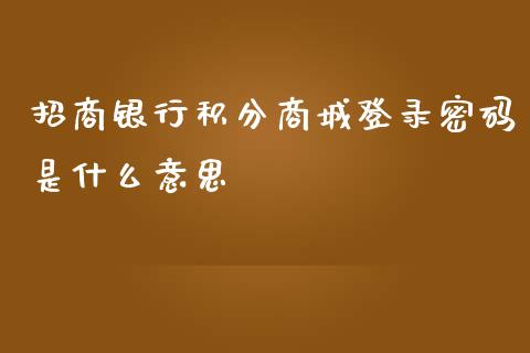 招商银行积分商城登录密码是什么意思_https://wap.jnbaishite.cn_全球财富_第1张