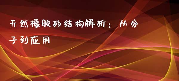 天然橡胶的结构解析：从分子到应用_https://wap.jnbaishite.cn_金融资讯_第1张