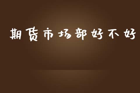 期货市场部好不好_https://wap.jnbaishite.cn_理财投资_第1张