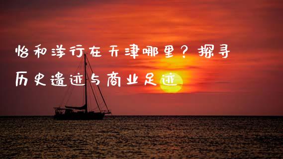 怡和洋行在天津哪里？探寻历史遗迹与商业足迹_https://wap.jnbaishite.cn_理财投资_第1张